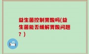 益生菌控制胃酸吗(益生菌能否缓解胃酸问题？)