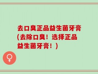 去口臭正品益生菌牙膏(去除口臭！选择正品益生菌牙膏！)