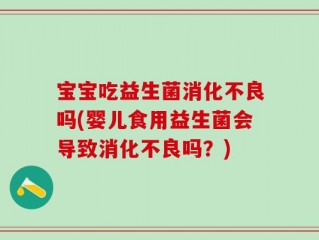 宝宝吃益生菌消化不良吗(婴儿食用益生菌会导致消化不良吗？)