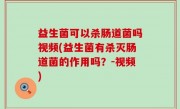益生菌可以杀肠道菌吗视频(益生菌有杀灭肠道菌的作用吗？-视频)