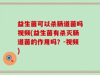 益生菌可以杀肠道菌吗视频(益生菌有杀灭肠道菌的作用吗？-视频)