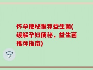 怀孕便秘推荐益生菌(缓解孕妇便秘，益生菌推荐指南)