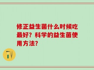 修正益生菌什么时候吃最好？科学的益生菌使用方法？