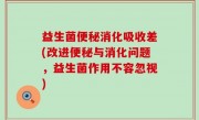 益生菌便秘消化吸收差(改进便秘与消化问题，益生菌作用不容忽视)