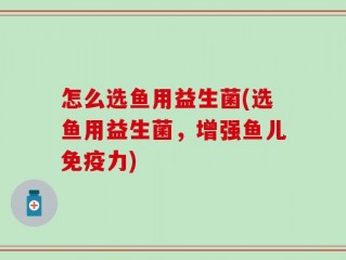 怎么选鱼用益生菌(选鱼用益生菌，增强鱼儿免疫力)