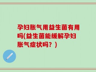 孕妇胀气用益生菌有用吗(益生菌能缓解孕妇胀气症状吗？)