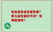 恰恰蓝色益生菌坚果？婴儿益生菌好不好？有哪些推荐？