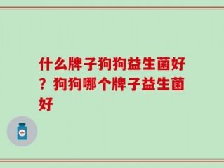 什么牌子狗狗益生菌好？狗狗哪个牌子益生菌好