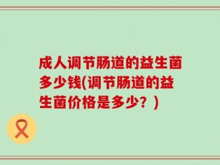 成人调节肠道的益生菌多少钱(调节肠道的益生菌价格是多少？)