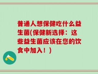 普通人想保健吃什么益生菌(保健新选择：这些益生菌应该在您的饮食中加入！)