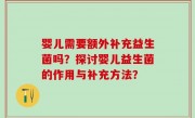 婴儿需要额外补充益生菌吗？探讨婴儿益生菌的作用与补充方法？