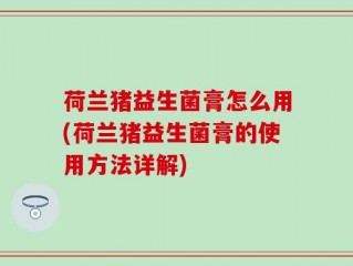 荷兰猪益生菌膏怎么用(荷兰猪益生菌膏的使用方法详解)