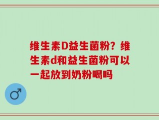 维生素D益生菌粉？维生素d和益生菌粉可以一起放到奶粉喝吗