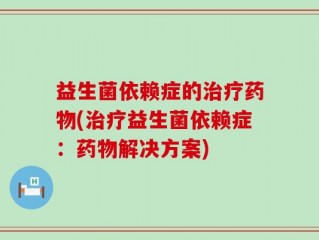 益生菌依赖症的治疗药物(治疗益生菌依赖症：药物解决方案)