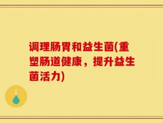 调理肠胃和益生菌(重塑肠道健康，提升益生菌活力)