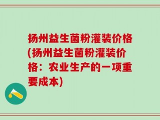 扬州益生菌粉灌装价格(扬州益生菌粉灌装价格：农业生产的一项重要成本)
