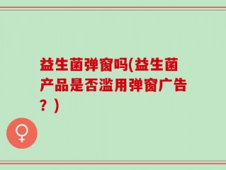 益生菌弹窗吗(益生菌产品是否滥用弹窗广告？)