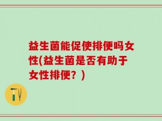 益生菌能促使排便吗女性(益生菌是否有助于女性排便？)