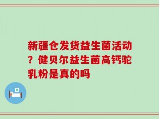 新疆仓发货益生菌活动？健贝尔益生菌高钙驼乳粉是真的吗