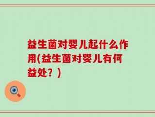 益生菌对婴儿起什么作用(益生菌对婴儿有何益处？)