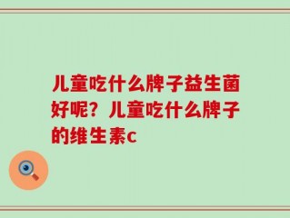 儿童吃什么牌子益生菌好呢？儿童吃什么牌子的维生素c