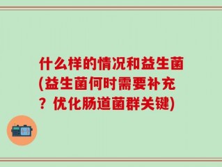 什么样的情况和益生菌(益生菌何时需要补充？优化肠道菌群关键)