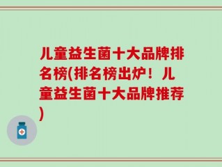 儿童益生菌十大品牌排名榜(排名榜出炉！儿童益生菌十大品牌推荐)