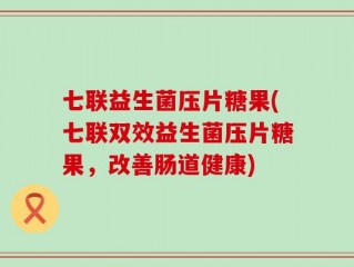 七联益生菌压片糖果(七联双效益生菌压片糖果，改善肠道健康)