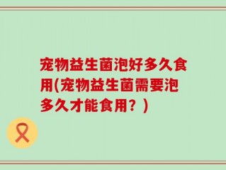 宠物益生菌泡好多久食用(宠物益生菌需要泡多久才能食用？)