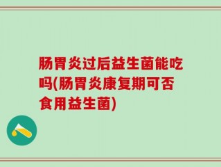 肠胃炎过后益生菌能吃吗(肠胃炎康复期可否食用益生菌)