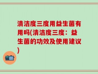 清洁度三度用益生菌有用吗(清洁度三度：益生菌的功效及使用建议)