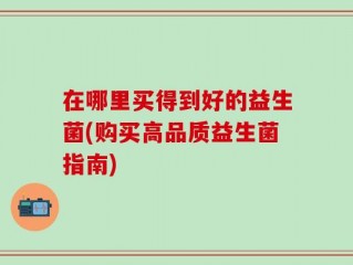 在哪里买得到好的益生菌(购买高品质益生菌指南)