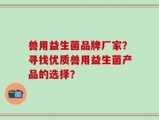 兽用益生菌品牌厂家？寻找优质兽用益生菌产品的选择？