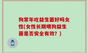 狗常年吃益生菌好吗女性(女性长期喂狗益生菌是否安全有效？)
