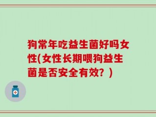狗常年吃益生菌好吗女性(女性长期喂狗益生菌是否安全有效？)