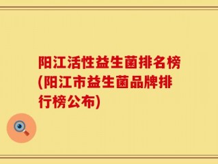 阳江活性益生菌排名榜(阳江市益生菌品牌排行榜公布)