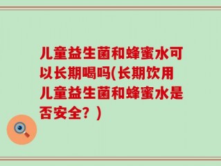 儿童益生菌和蜂蜜水可以长期喝吗(长期饮用儿童益生菌和蜂蜜水是否安全？)