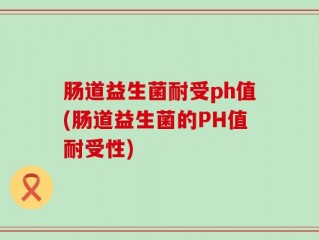 肠道益生菌耐受ph值(肠道益生菌的PH值耐受性)