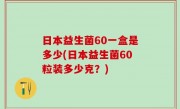 日本益生菌60一盒是多少(日本益生菌60粒装多少克？)