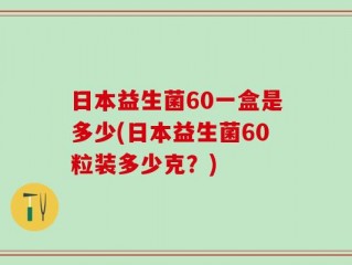 日本益生菌60一盒是多少(日本益生菌60粒装多少克？)
