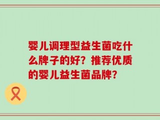 婴儿调理型益生菌吃什么牌子的好？推荐优质的婴儿益生菌品牌？