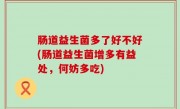肠道益生菌多了好不好(肠道益生菌增多有益处，何妨多吃)