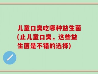 儿童口臭吃哪种益生菌(止儿童口臭，这些益生菌是不错的选择)