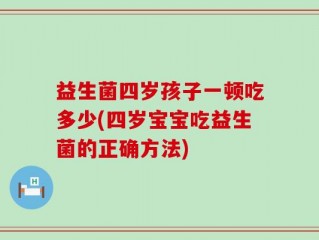 益生菌四岁孩子一顿吃多少(四岁宝宝吃益生菌的正确方法)