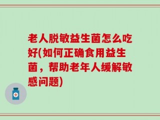 老人脱敏益生菌怎么吃好(如何正确食用益生菌，帮助老年人缓解敏感问题)