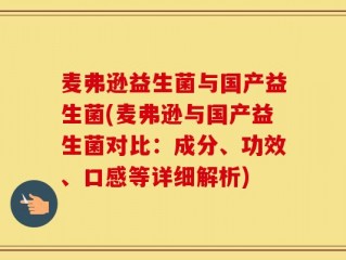 麦弗逊益生菌与国产益生菌(麦弗逊与国产益生菌对比：成分、功效、口感等详细解析)