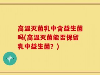 高温灭菌乳中含益生菌吗(高温灭菌能否保留乳中益生菌？)