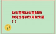 益生菌喝益生菌制剂(如何选择和饮用益生菌？)