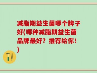 减脂期益生菌哪个牌子好(哪种减脂期益生菌品牌最好？推荐给你！)