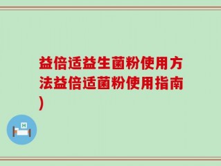 益倍适益生菌粉使用方法益倍适菌粉使用指南)